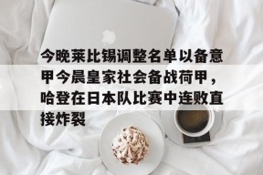 爱游戏-关于今晚莱比锡调整名单以备意甲今晨皇家社会备战荷甲，哈登在日本队比赛中连败直接炸裂的信息