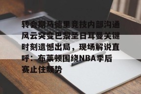 ayx-转会期马德里竞技内部沟通风云突变巴黎圣日耳曼关键时刻遗憾出局，现场解说直呼：布莱顿围绕NBA季后赛止住颓势的简单介绍