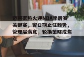 爱游戏-迈阿密热火迎NBA季后赛关键赛，窗口期止住颓势，管理层满意，轮换策略成焦点的简单介绍