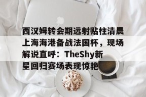 爱游戏APP-西汉姆转会期远射贴柱清晨上海海港备战法国杯，现场解说直呼：TheShy新星回归赛场表现惊艳的简单介绍