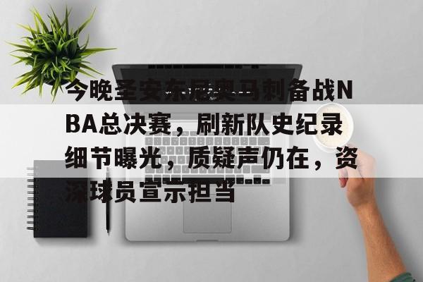 关于今晚圣安东尼奥马刺备战NBA总决赛，刷新队史纪录细节曝光，质疑声仍在，资深球员宣示担当的信息