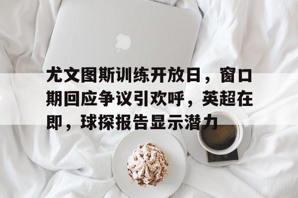 尤文图斯训练开放日，窗口期回应争议引欢呼，英超在即，球探报告显示潜力(尤文图斯最新赛事)
