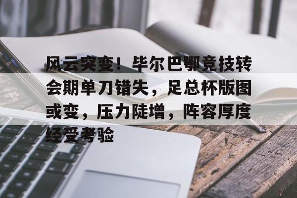 包含风云突变！毕尔巴鄂竞技转会期单刀错失，足总杯版图或变，压力陡增，阵容厚度经受考验的词条